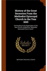 History of the Great Secession from the Methodist Episcopal Church in the Year 1845: Eventuating in the Organization of the New Church, Entitled the Methodist Episcopal Church, South.