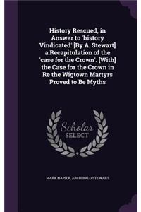 History Rescued, in Answer to 'history Vindicated' [By A. Stewart] a Recapitulation of the 'case for the Crown'. [With] the Case for the Crown in Re the Wigtown Martyrs Proved to Be Myths