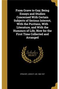 From Grave to Gay; Being Essays and Studies Concerned With Certain Subjects of Serious Interest, With the Puritans, With Literature, and With the Humours of Life, Now for the First Time Collected and Arranged
