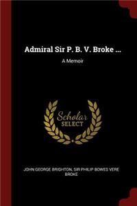 Admiral Sir P. B. V. Broke ...: A Memoir