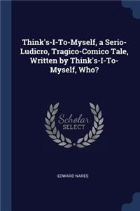 Think's-I-To-Myself, a Serio-Ludicro, Tragico-Comico Tale, Written by Think's-I-To-Myself, Who?