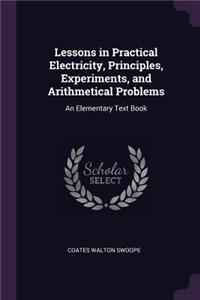 Lessons in Practical Electricity, Principles, Experiments, and Arithmetical Problems