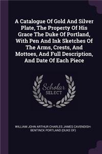 A Catalogue Of Gold And Silver Plate, The Property Of His Grace The Duke Of Portland, With Pen And Ink Sketches Of The Arms, Crests, And Mottoes, And Full Description, And Date Of Each Piece