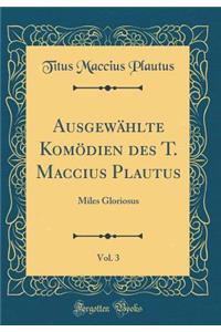 AusgewÃ¤hlte KomÃ¶dien Des T. Maccius Plautus, Vol. 3: Miles Gloriosus (Classic Reprint)
