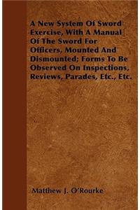 A New System Of Sword Exercise, With A Manual Of The Sword For Officers, Mounted And Dismounted; Forms To Be Observed On Inspections, Reviews, Parades, Etc., Etc.