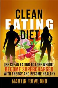 Clean Eating: Lose Weight, Make Your Skin Glow, Become Supercharged With Energy And Be Immensely Healthy