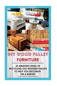 DIY Wood Pallet Furniture: 25 Amazing Ideas of Recycling Old Wooden Pallets to Help You Decorate on a Budget: (Wood Pallet, DIY Projects, DIY Hou