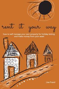 Rent It Your Way: How to Self-Manage Your Own Property for Holiday Letting and Make Money from Your Asset