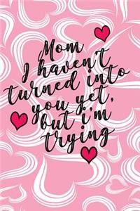Mom I Haven't Turned Into You Yet, But I'm Trying