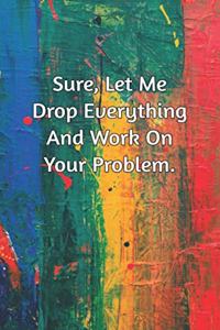 Sure, Let Me Drop Everything and Work On Your Problem.