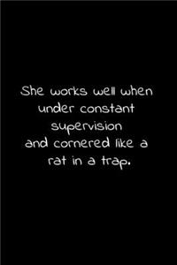 She works well when under constant supervision and cornered like a rat in a trap.