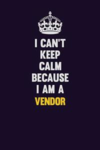 I Can't Keep Calm Because I Am A Vendor