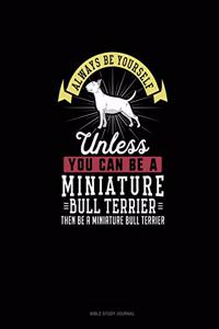 Always Be Yourself Unless You Can Be A Miniature Bull Terrier Then Be A Miniature Bull Terrier