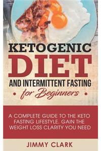 Ketogenic Diet and Intermittent Fasting for Beginners: A Complete Guide to the Keto Fasting Lifestyle. Gain the Weight Loss Clarity You Need