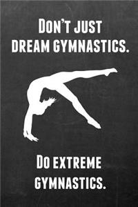 Don't Just Dream Gymnastics. Do Extreme Gymnastics.: Gymnastics Notebook Journal - A Great Present for Girl Gymnasts