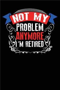 Not My Problem Anymore I Am Retired