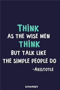 Think as the Wise Men Think But Talk Like the Simple People Do - Aristotle