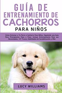 Guía de Entrenamiento de Cachorros Para Niños: Cómo Entrenar a Tu Perro o Cachorro para Niños, Siguiendo una Guía para Principiantes Paso a Paso: Incluye Entrenamiento para sus Necesidades, 101 T