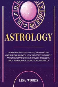 Astrology Revisited Edition: The Beginner's Guide To Master Your Destiny And Spiritual Growth. How To Discover Yourself And Understand Others Through Horoscope, Tarot, Numerolog