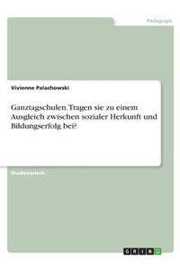 Ganztagschulen. Tragen sie zu einem Ausgleich zwischen sozialer Herkunft und Bildungserfolg bei?