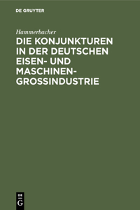 Die Konjunkturen in Der Deutschen Eisen- Und Maschinen-Großindustrie