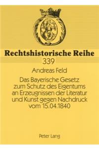 Das Bayerische Gesetz Zum Schutz Des Eigentums an Erzeugnissen Der Literatur Und Kunst Gegen Nachdruck Vom 15.04.1840