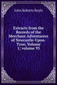 Extracts from the Records of the Merchant Adventurers of Newcastle-Upon-Tyne, Volume 1; volume 93