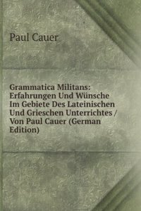 Grammatica Militans: Erfahrungen Und Wunsche Im Gebiete Des Lateinischen Und Grieschen Unterrichtes / Von Paul Cauer (German Edition)