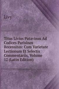 Titus Livius Patavinus Ad Codices Parisinos Recensitos: Cum Varietate Lectionum Et Selectis Commentariis, Volume 12 (Latin Edition)