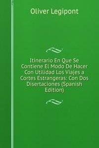 Itinerario En Que Se Contiene El Modo De Hacer Con Utilidad Los Viajes a Cortes Estrangeras: Con Dos Disertaciones (Spanish Edition)