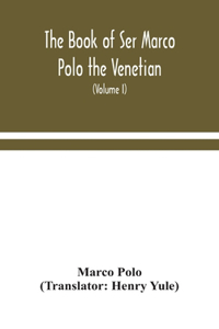 book of Ser Marco Polo the Venetian, concerning the kingdoms and marvels of the East (Volume I)