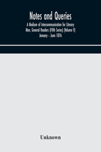 Notes and queries; A Medium of Intercommunication for Literary Men, General Readers (Fifth Series) (Volume V) January - June 1876