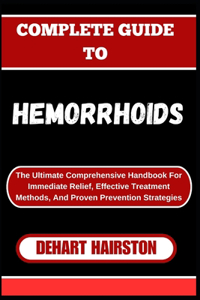 Complete Guide to Hemorrhoids: The Ultimate Comprehensive Handbook For Immediate Relief, Effective Treatment Methods, And Proven Prevention Strategies
