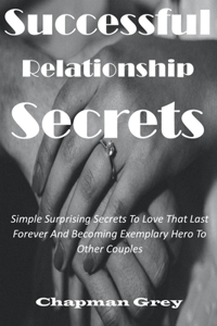 Successful Relationship Secrets: Simple Surprising Secrets to love that last forever and becoming exemplary hero to other couples