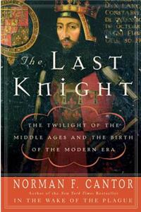 Last Knight: The Twilight of the Middle Ages and the Birth of the Modern Era