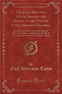 The Flag-Ship, or a Voyage Around the World, in the United States Frigate Columbia, Vol. 1: Attended by Her Consort the Sloop of War John Adams, and Bearing the Broad Pennant of Commodore George C. Read (Classic Reprint)