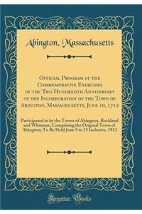 Official Program of the Commemorative Exercises of the Two Hundredth Anniversary of the Incorporation of the Town of Abington, Massachusetts, June 10, 1712: Participated in by the Towns of Abington, Rockland and Whitman, Comprising the Original Tow