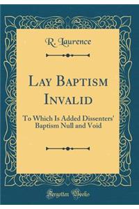 Lay Baptism Invalid: To Which Is Added Dissenters' Baptism Null and Void (Classic Reprint)