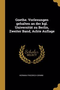 Goethe. Vorlesungen Gehalten an Der Kgl. Universität Zu Berlin, Zweiter Band, Achte Auflage