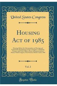 Housing Act of 1985, Vol. 2: Hearings Before the Subcommittee on Housing and Community Development of the Committee on Banking, Finance, and Urban Affairs, House of Representatives, Ninety-Ninth Congress, First Session; March 5 and 6, 1985