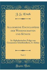 Allgemeine Encyclopädie der Wissenschaften und Künste, Vol. 1: In Alphabetischer Folge von Genannten Schriftstellern; A-Aëtius (Classic Reprint)
