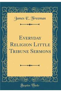 Everyday Religion Little Tribune Sermons (Classic Reprint)