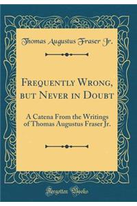 Frequently Wrong, but Never in Doubt: A Catena From the Writings of Thomas Augustus Fraser Jr. (Classic Reprint)