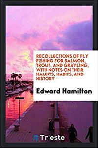 Recollections of fly fishing for salmon, trout, and grayling, with notes on their haunts, habits, and history
