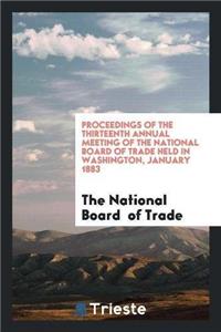 Proceedings of the Thirteenth Annual Meeting of the National Board of Trade Held in Washington, January 1883