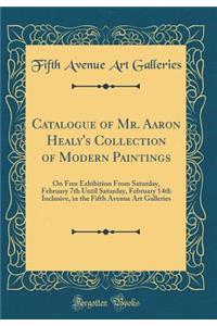 Catalogue of Mr. Aaron Healy's Collection of Modern Paintings: On Free Exhibition From Saturday, February 7th Until Saturday, February 14th Inclusive, in the Fifth Avenue Art Galleries (Classic Reprint)