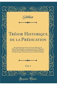 Trésor Historique de la Prédication, Vol. 1: Recueil Spécial de Nouveaux Traits d'Histoire de Paroles Remarquables, de Comparaisons Et d'Allégories Choisis Avec le Plus Grand Soin Et Se Rapportant aux Principaux Sujets d'Instructions de la Chaire C