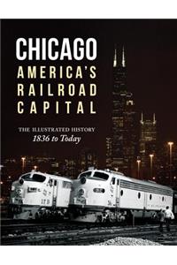 Chicago: America's Railroad Capital: The Illustrated History, 1836 to Today: The Illustrated History, 1836 to Today