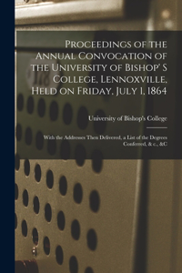 Proceedings of the Annual Convocation of the University of Bishop' S College, Lennoxville, Held on Friday, July 1, 1864 [microform]: With the Addresses Then Delivered, a List of the Degrees Conferred, & C., &c