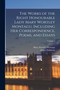 Works of the Right Honourable Lady Mary Wortley Montagu, Including her Correspondence, Poems, and Essays; Volume 3